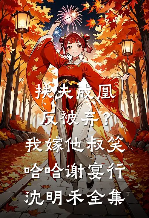 扶夫成凰反被弃？我嫁他叔笑哈哈谢宴行沈明禾全集