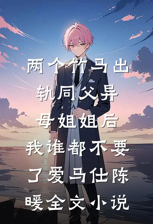 两个竹马出轨同父异母姐姐后，我谁都不要了爱马仕陈暖全文小说