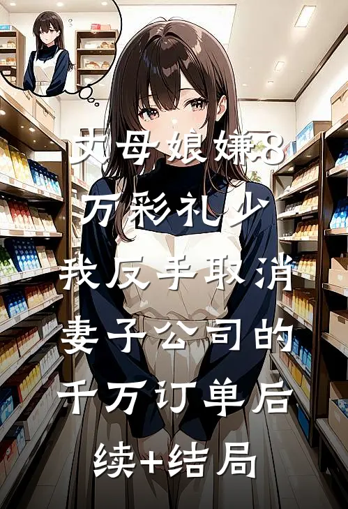 丈母娘嫌8万彩礼少，我反手取消妻子公司的千万订单后续+结局