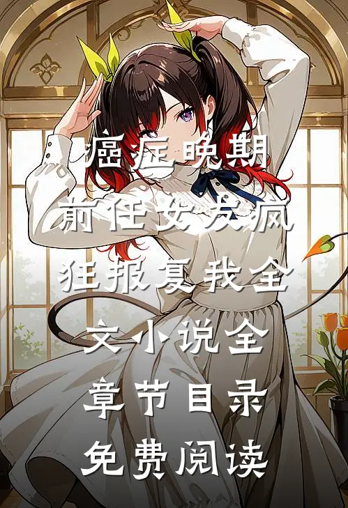 癌症晚期，前任女友疯狂报复我全文小说全章节目录免费阅读