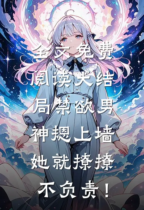 全文免费阅读大结局禁欲男神摁上墙，她就撩撩不负责！