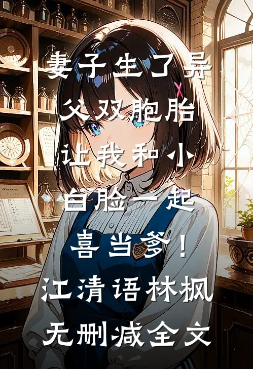 妻子生了异父双胞胎，让我和小白脸一起喜当爹！江清语林枫无删减全文