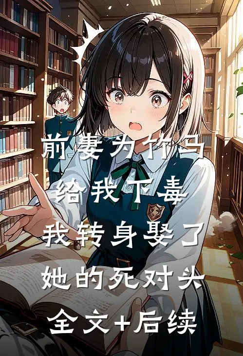 前妻为竹马给我下毒，我转身娶了她的死对头全文+后续