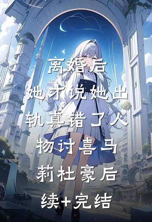 离婚后，她才说她出轨真错了人物讨喜马莉杜豪后续+完结