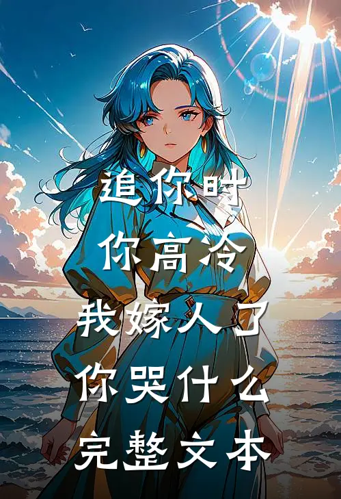 追你时你高冷，我嫁人了你哭什么完整文本