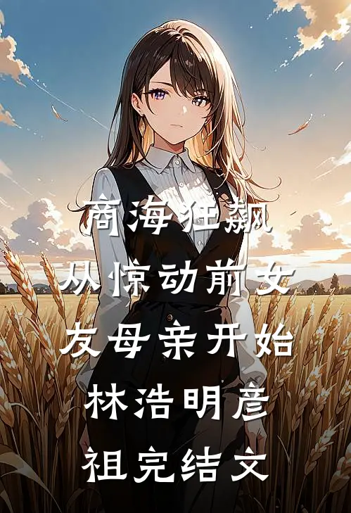 商海狂飙，从惊动前女友母亲开始林浩明彦祖完结文