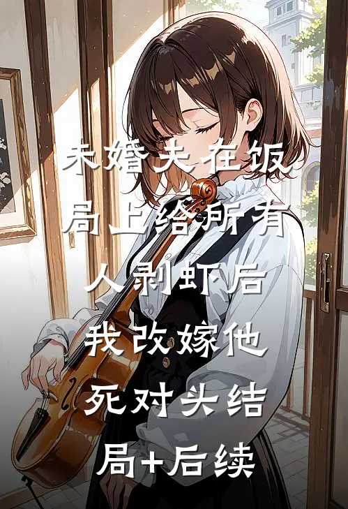 未婚夫在饭局上给所有人剥虾后，我改嫁他死对头结局+后续