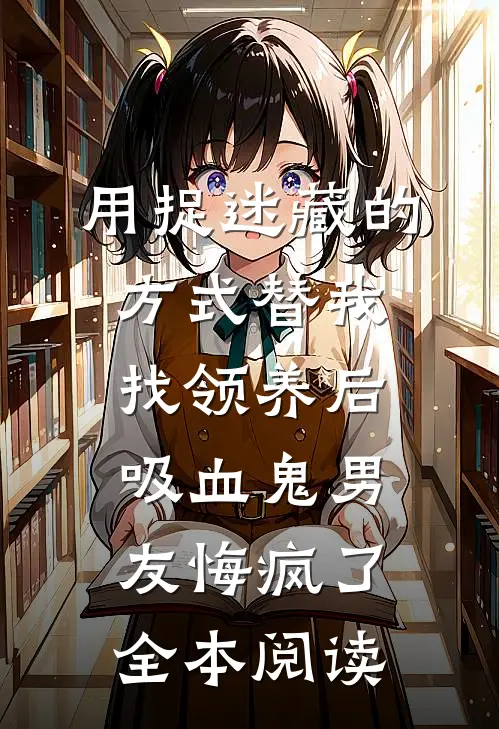 用捉迷藏的方式替我找领养后，吸血鬼男友悔疯了全本阅读