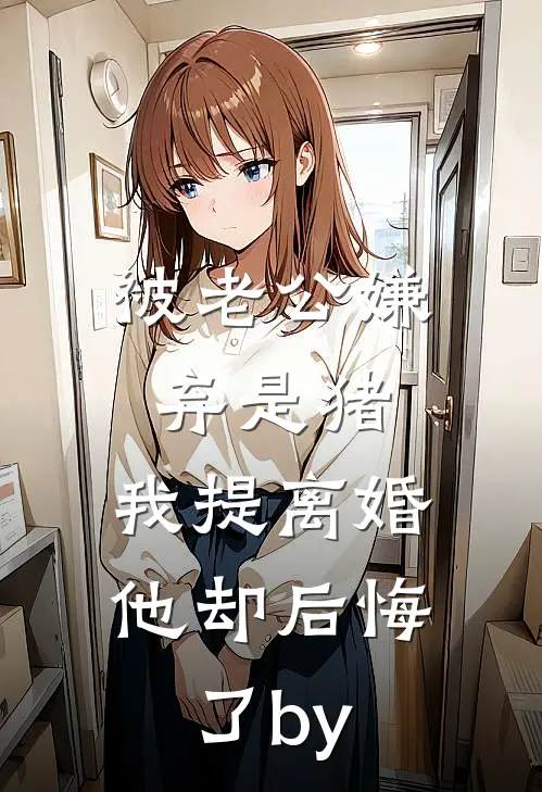 被老公嫌弃是猪，我提离婚他却后悔了by