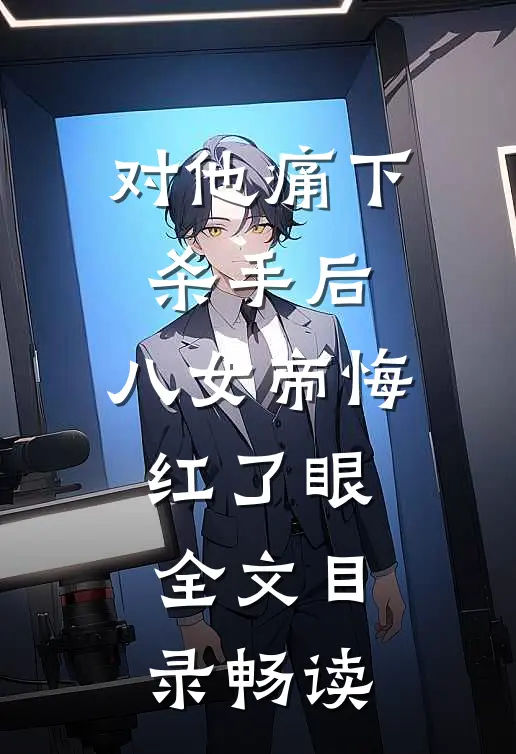 对他痛下杀手后，八女帝悔红了眼全文目录畅读