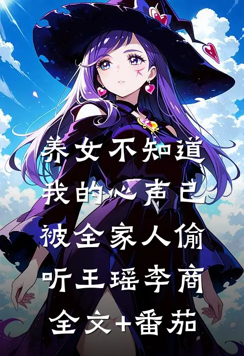 养女不知道，我的心声已被全家人偷听王瑶李商全文+番茄