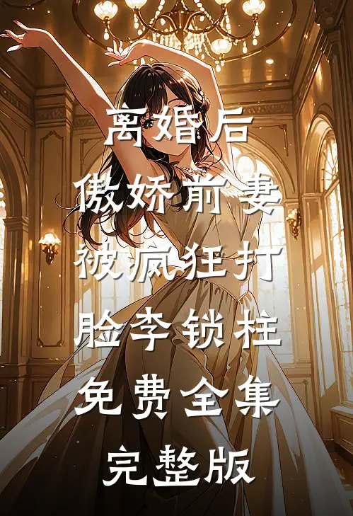 离婚后，傲娇前妻被疯狂打脸李锁柱免费全集完整版