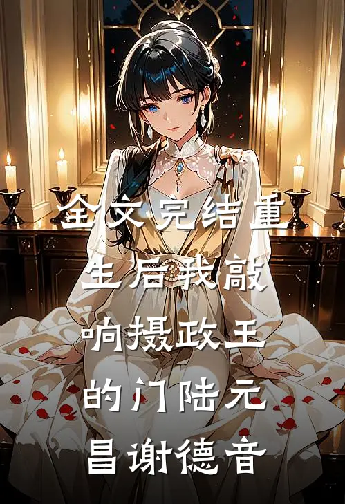 全文完结重生后我敲响摄政王的门陆元昌谢德音