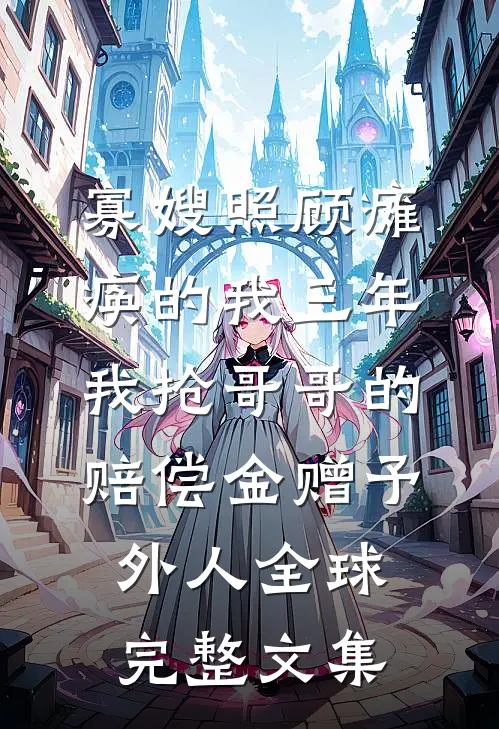 寡嫂照顾瘫痪的我三年，我抢哥哥的赔偿金赠予外人全球完整文集