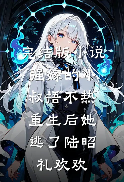 完结版小说强嫁的小叔捂不热，重生后她逃了陆昭礼欢欢