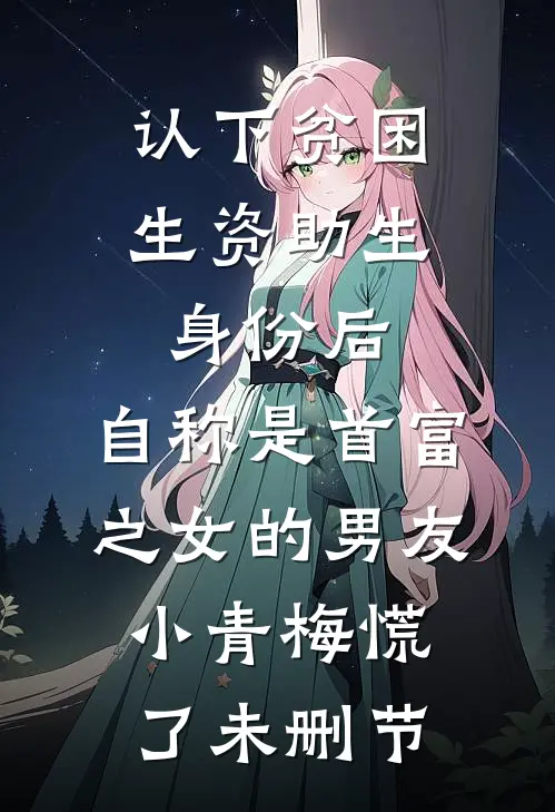 认下贫困生资助生身份后，自称是首富之女的男友小青梅慌了未删节