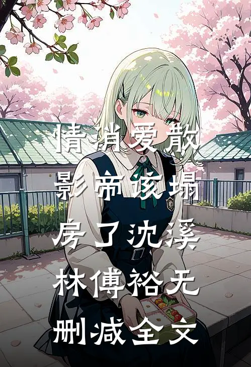情消爱散，影帝该塌房了沈溪林傅裕无删减全文