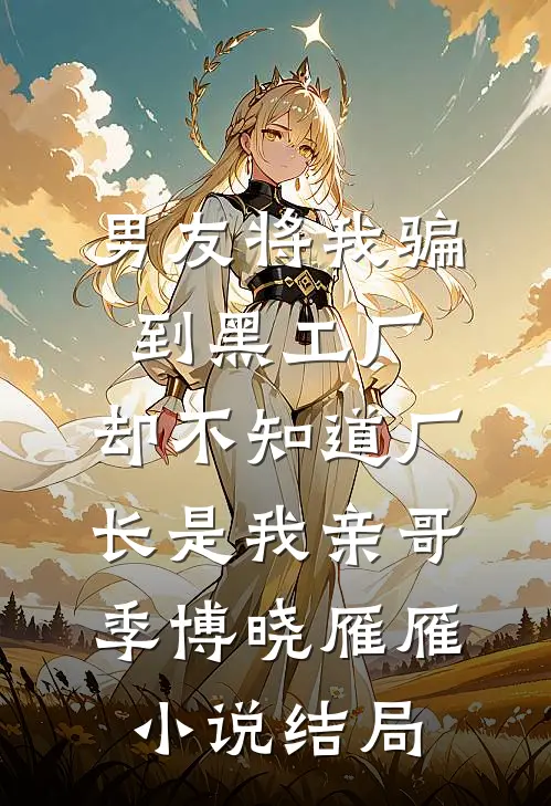 男友将我骗到黑工厂，却不知道厂长是我亲哥季博晓雁雁小说结局