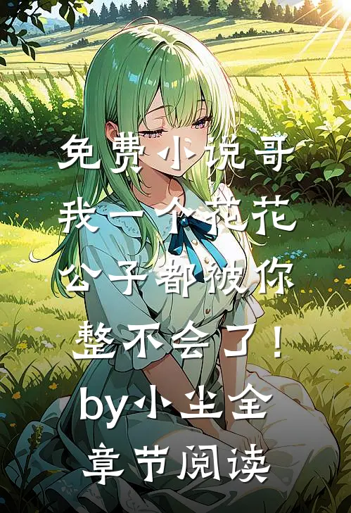 免费小说哥，我一个花花公子都被你整不会了！by小尘全章节阅读
