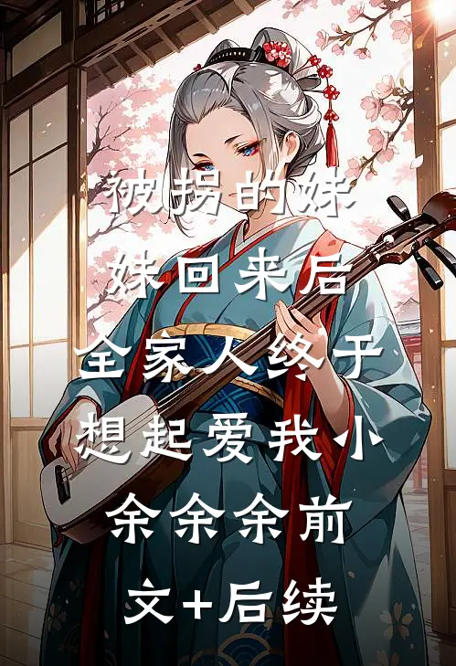 被拐的妹妹回来后，全家人终于想起爱我小余余余前文+后续