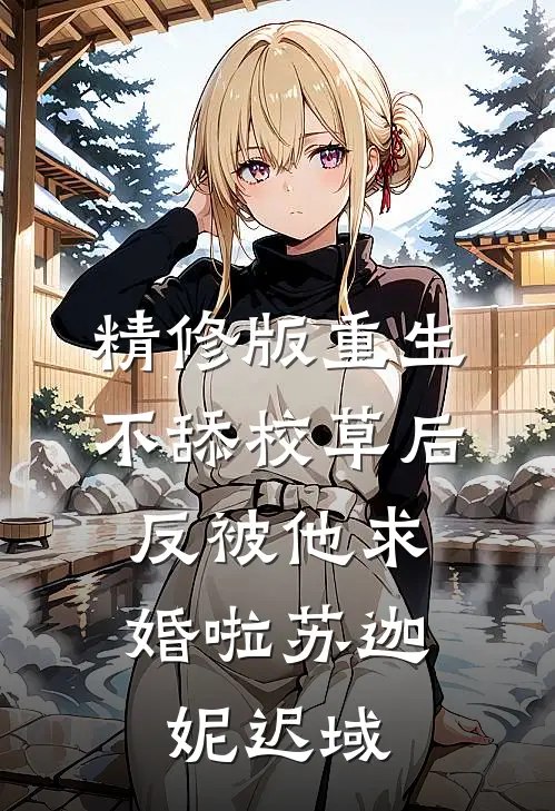 精修版重生不舔校草后，反被他求婚啦苏迦妮迟域