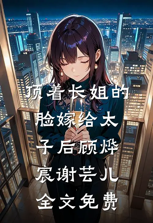 顶着长姐的脸嫁给太子后顾烨宸谢芸儿全文免费