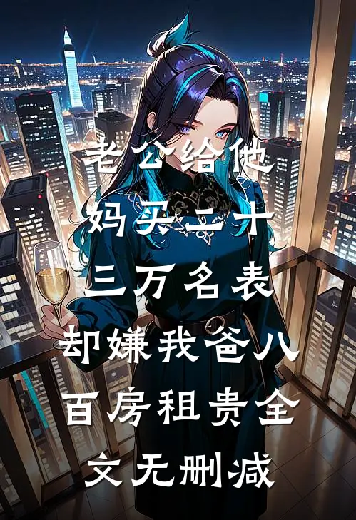 老公给他妈买二十三万名表，却嫌我爸八百房租贵全文无删减