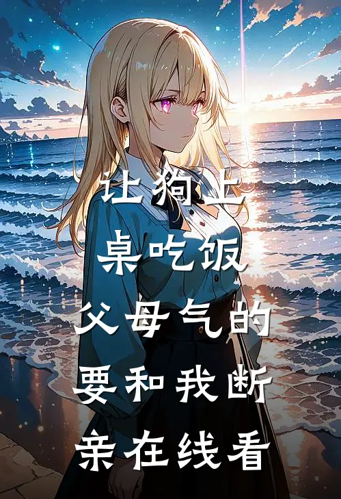 让狗上桌吃饭，父母气的要和我断亲在线看
