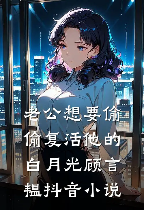 老公想要偷偷复活他的白月光顾言韫抖音小说