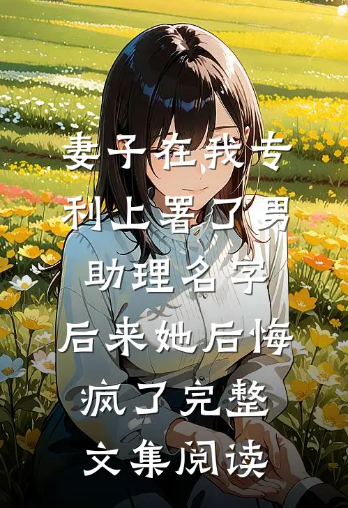 妻子在我专利上署了男助理名字，后来她后悔疯了完整文集阅读