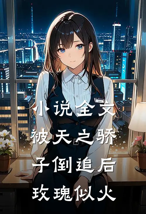 小说全文被天之骄子倒追后，玫瑰似火