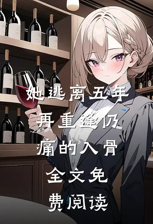 她逃离五年，再重逢仍痛的入骨全文免费阅读