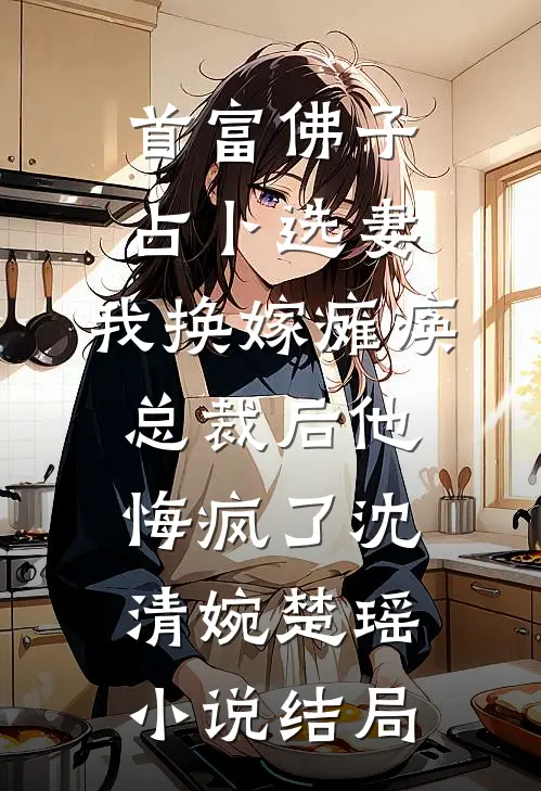 首富佛子占卜选妻，我换嫁瘫痪总裁后他悔疯了沈清婉楚瑶小说结局