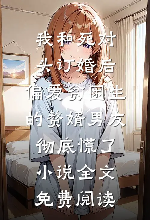 我和死对头订婚后，偏爱贫困生的赘婿男友彻底慌了小说全文免费阅读