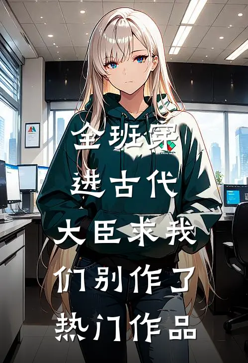 全班穿进古代，大臣求我们别作了热门作品