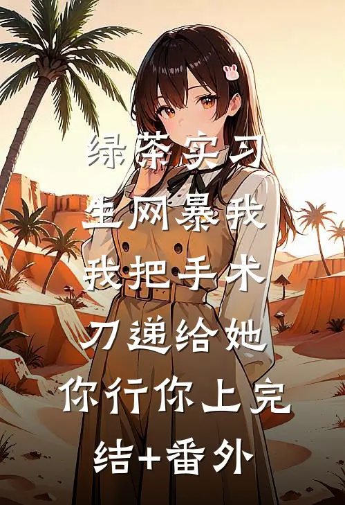 绿茶实习生网暴我，我把手术刀递给她：你行你上完结+番外