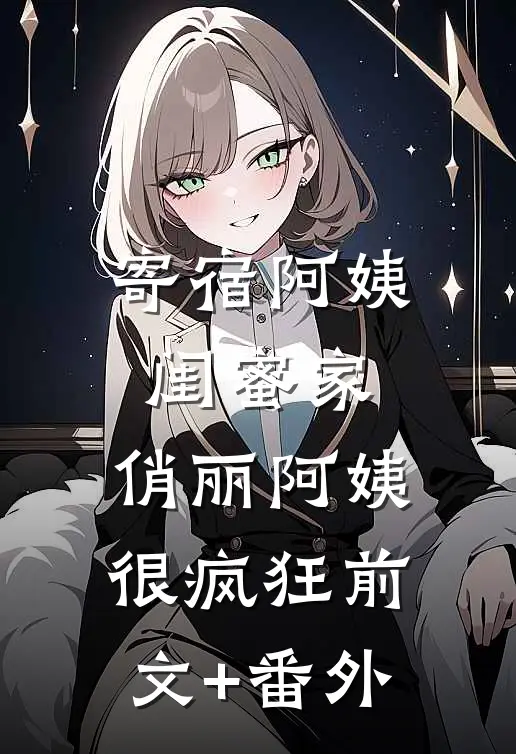 寄宿阿姨闺蜜家，俏丽阿姨很疯狂前文+番外