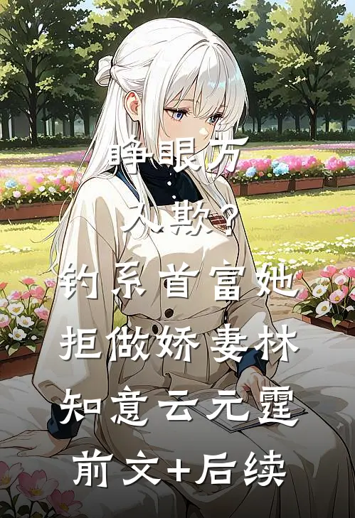 睁眼万人欺？钓系首富她拒做娇妻林知意云元霆前文+后续