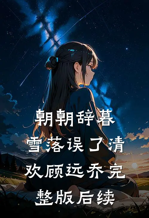 朝朝辞暮，雪落误了清欢顾远乔完整版后续
