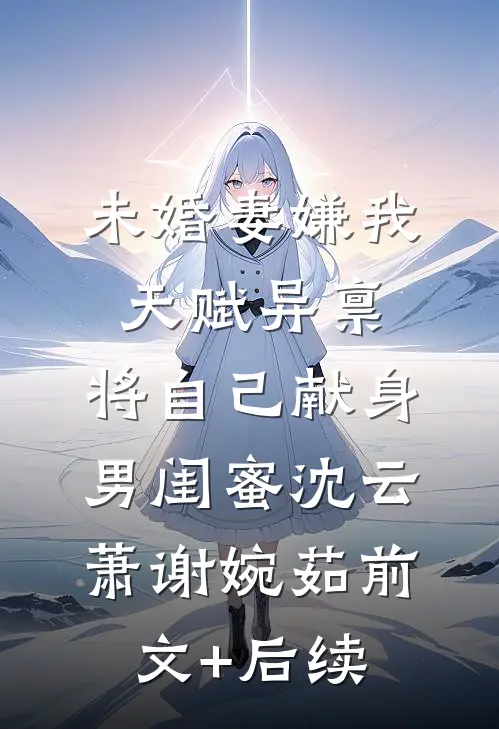 未婚妻嫌我天赋异禀，将自己献身男闺蜜沈云萧谢婉茹前文+后续