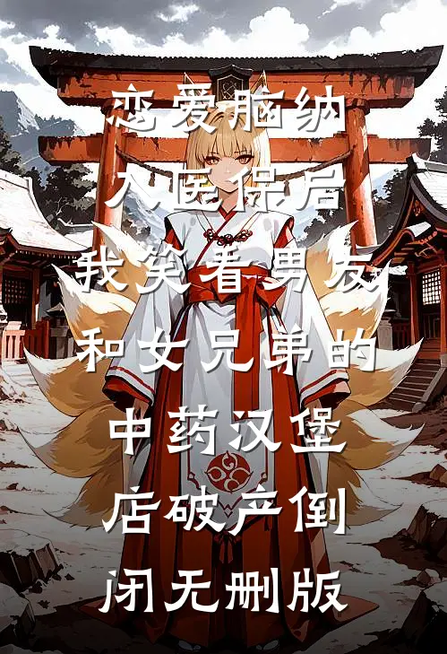 恋爱脑纳入医保后，我笑看男友和女兄弟的中药汉堡店破产倒闭无删版