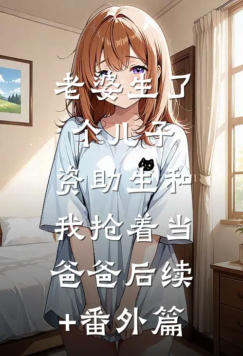 老婆生了个儿子，资助生和我抢着当爸爸后续+番外篇
