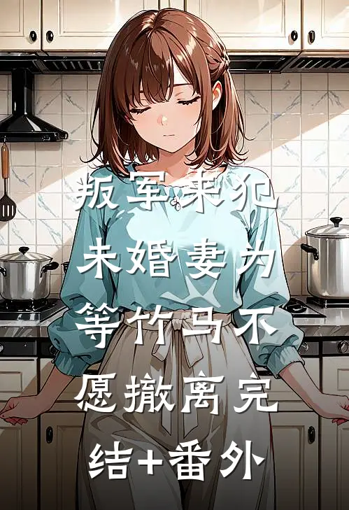 叛军来犯，未婚妻为等竹马不愿撤离完结+番外