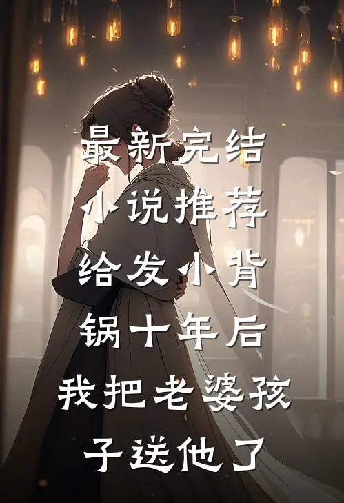 最新完结小说推荐给发小背锅十年后，我把老婆孩子送他了