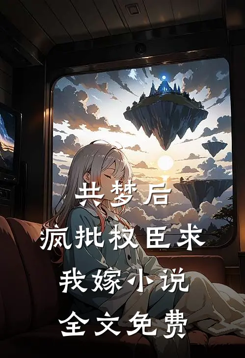 共梦后，疯批权臣求我嫁小说全文免费