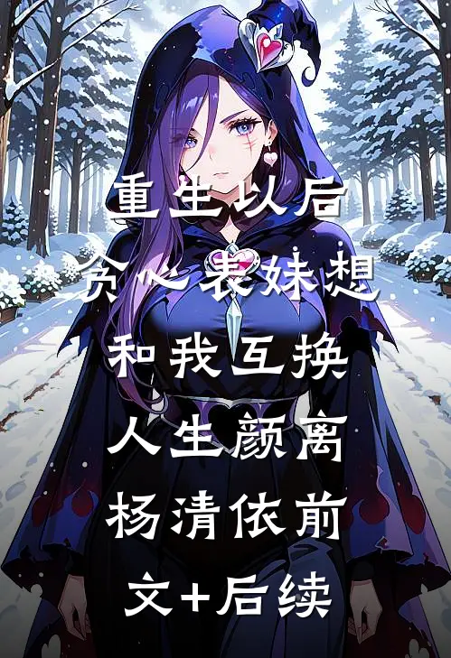 重生以后，贪心表妹想和我互换人生颜离杨清依前文+后续