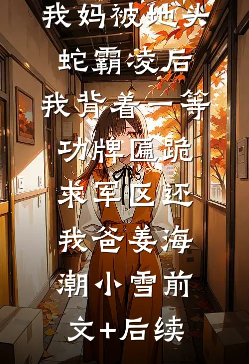 我妈被地头蛇霸凌后，我背着一等功牌匾跪求军区还我爸姜海潮小雪前文+后续