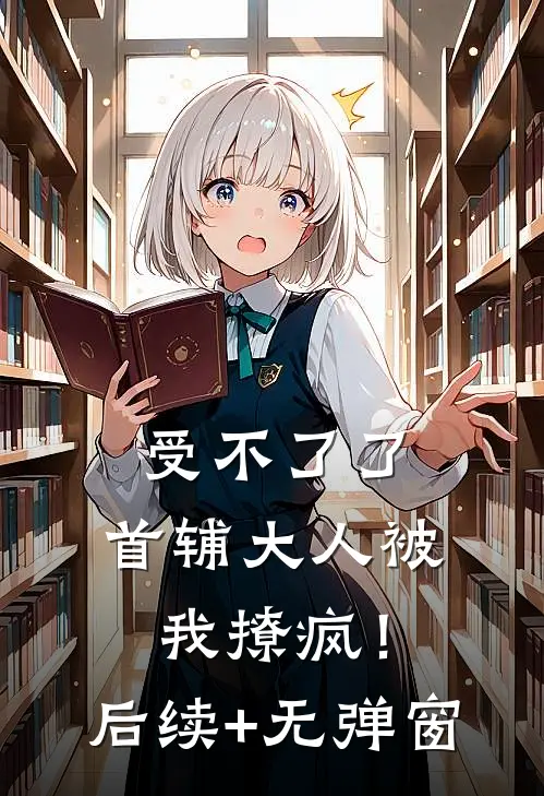 受不了了，首辅大人被我撩疯！后续+无弹窗