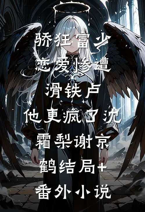 骄狂富少恋爱惨遭滑铁卢，他更疯了沈霜梨谢京鹤结局+番外小说