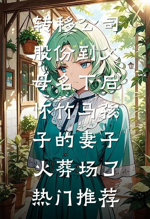 转移公司股份到父母名下后，怀竹马孩子的妻子火葬场了热门推荐